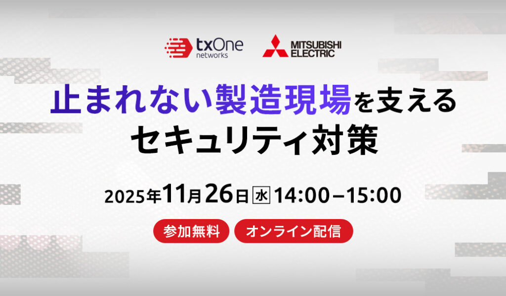 2025年11月26日ウェビナーのご案内。OTセキュリティの第一人者である三菱電機と、OT環境に特化したセキュリティソリューションを提供するTXOne Networksが、製造現場を止めないためのセキュリティの考え方と具体的な対策をお届けします。