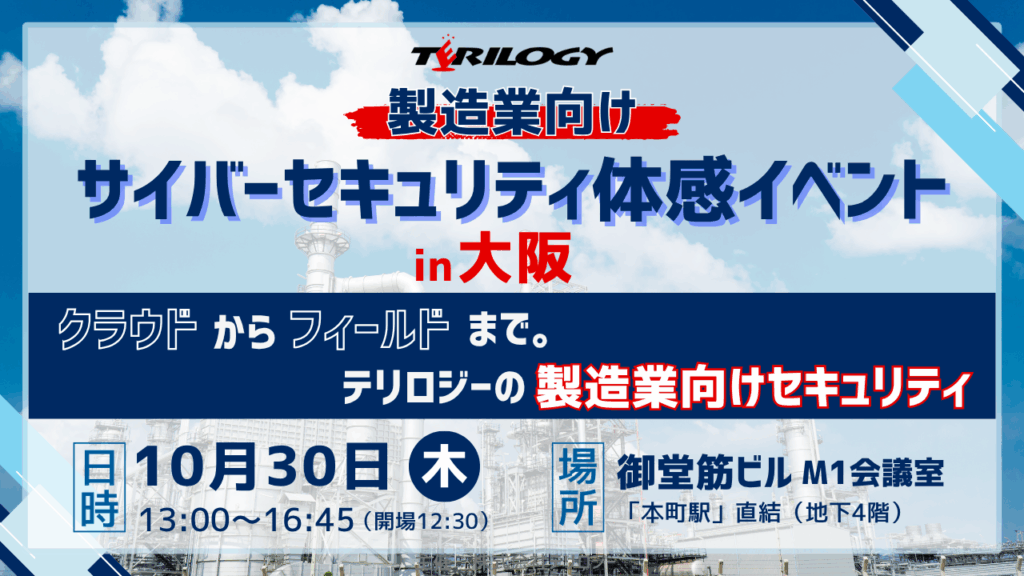 10/30 製造業向けサイバーセキュリティ体感イベント in 大阪 ～クラウドからフィールドまで。テリロジーの製造業向けセキュリティ～